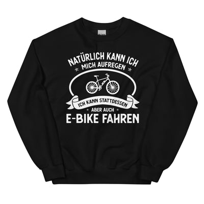 Naturlich Kann Ich Mich Aufregen Ich Kann Stattdessen Aber Auch E-Bike Fahren - - Sweatshirt (Unisex) e-bike xxx yyy zzz Black